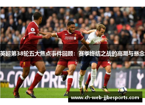 英超第38轮五大焦点事件回顾:赛季终结之战的高潮与悬念 英超第38轮五大焦点事件回顾:赛季终结之战的高潮与悬念
