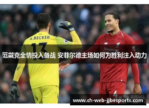 范戴克全情投入备战 安菲尔德主场如何为胜利注入动力