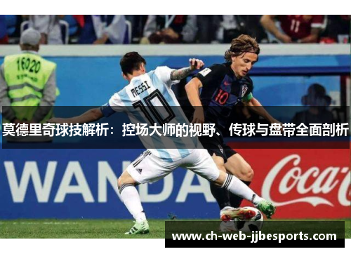 莫德里奇球技解析:控场大师的视野、传球与盘带全面剖析 莫德里奇球技解析:控场大师的视野、传球与盘带全面剖析
