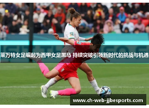 莱万特女足崛起为西甲女足黑马 持续突破引领新时代的挑战与机遇 莱万特女足崛起为西甲女足黑马 持续突破引领新时代的挑战与机遇