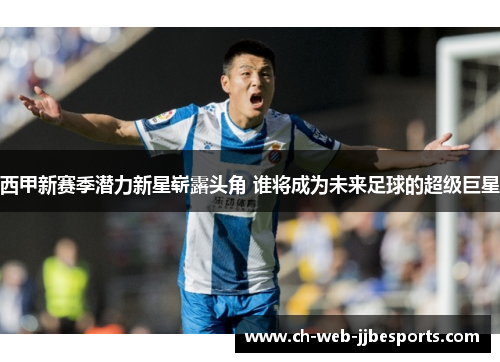 西甲新赛季潜力新星崭露头角 谁将成为未来足球的超级巨星