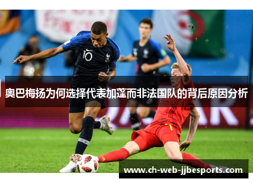 奥巴梅扬为何选择代表加蓬而非法国队的背后原因分析