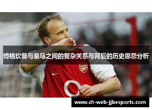 博格坎普与皇马之间的复杂关系与背后的历史恩怨分析