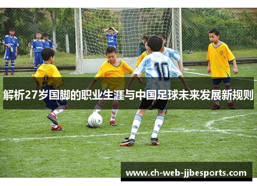 解析27岁国脚的职业生涯与中国足球未来发展新规则 解析27岁国脚的职业生涯与中国足球未来发展新规则