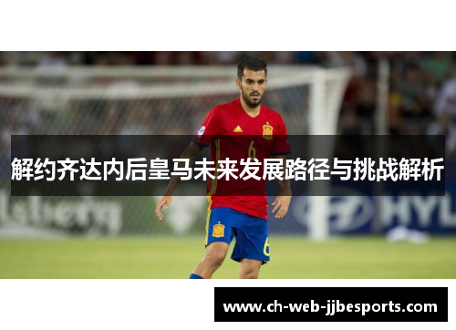 解约齐达内后皇马未来发展路径与挑战解析 解约齐达内后皇马未来发展路径与挑战解析