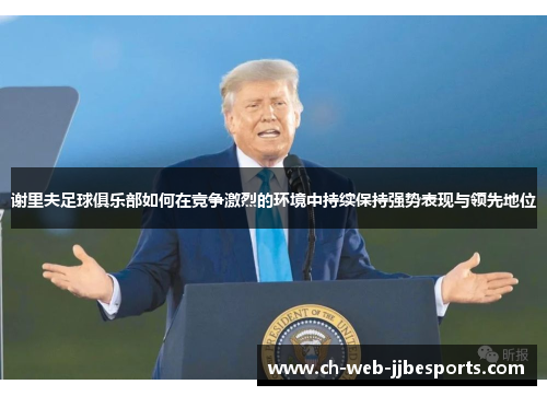 谢里夫足球俱乐部如何在竞争激烈的环境中持续保持强势表现与领先地位 谢里夫足球俱乐部如何在竞争激烈的环境中持续保持强势表现与领先地位