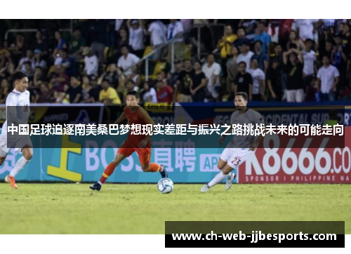 中国足球追逐南美桑巴梦想现实差距与振兴之路挑战未来的可能走向 中国足球追逐南美桑巴梦想现实差距与振兴之路挑战未来的可能走向