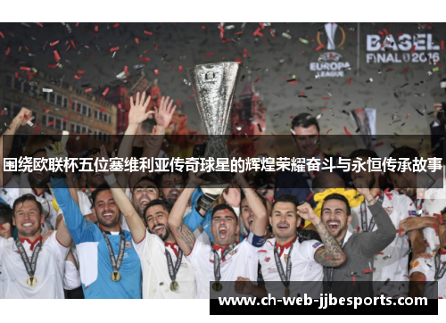 围绕欧联杯五位塞维利亚传奇球星的辉煌荣耀奋斗与永恒传承故事 围绕欧联杯五位塞维利亚传奇球星的辉煌荣耀奋斗与永恒传承故事