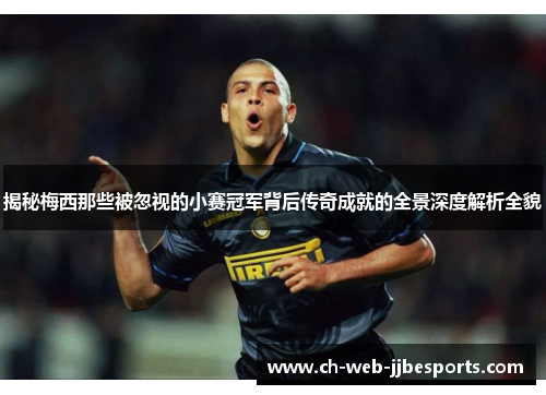 揭秘梅西那些被忽视的小赛冠军背后传奇成就的全景深度解析全貌 揭秘梅西那些被忽视的小赛冠军背后传奇成就的全景深度解析全貌
