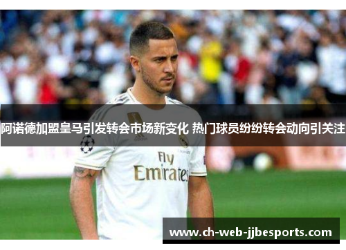 阿诺德加盟皇马引发转会市场新变化 热门球员纷纷转会动向引关注 阿诺德加盟皇马引发转会市场新变化 热门球员纷纷转会动向引关注