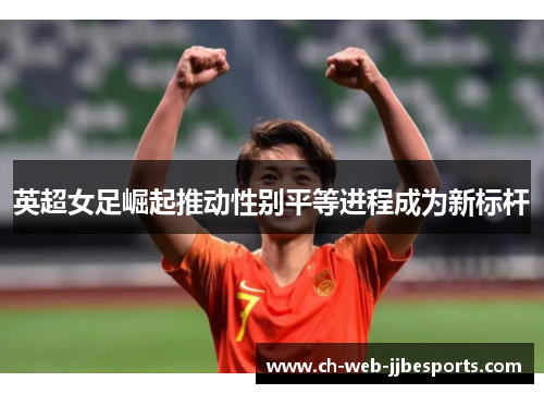 英超女足崛起推动性别平等进程成为新标杆 英超女足崛起推动性别平等进程成为新标杆