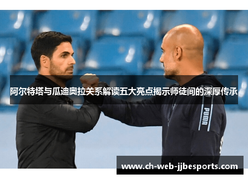 阿尔特塔与瓜迪奥拉关系解读五大亮点揭示师徒间的深厚传承 阿尔特塔与瓜迪奥拉关系解读五大亮点揭示师徒间的深厚传承