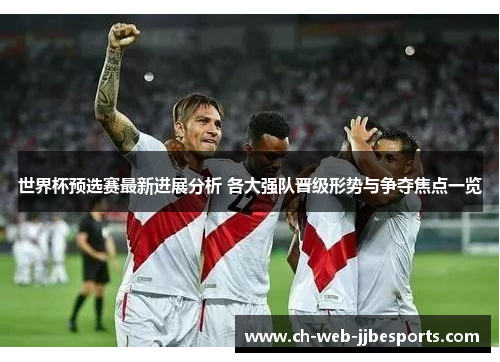 世界杯预选赛最新进展分析 各大强队晋级形势与争夺焦点一览 世界杯预选赛最新进展分析 各大强队晋级形势与争夺焦点一览