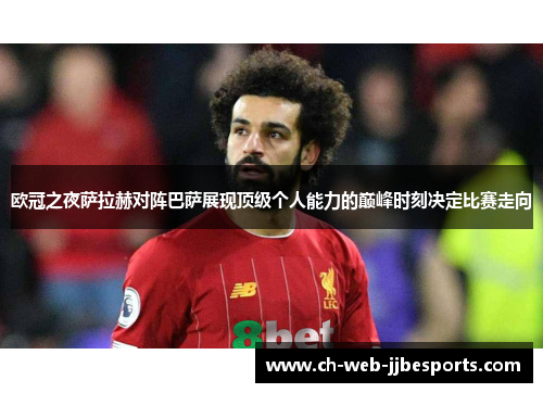 欧冠之夜萨拉赫对阵巴萨展现顶级个人能力的巅峰时刻决定比赛走向