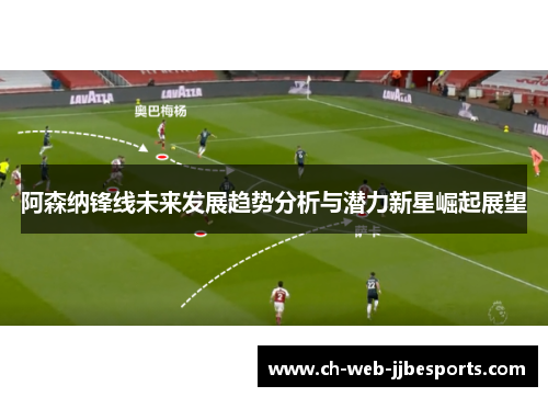 阿森纳锋线未来发展趋势分析与潜力新星崛起展望 阿森纳锋线未来发展趋势分析与潜力新星崛起展望