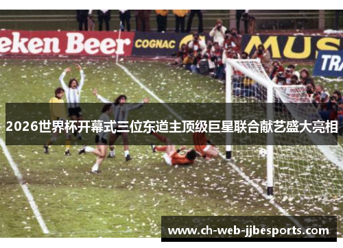 2026世界杯开幕式三位东道主顶级巨星联合献艺盛大亮相 2026世界杯开幕式三位东道主顶级巨星联合献艺盛大亮相