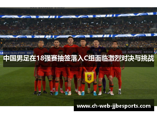 中国男足在18强赛抽签落入C组面临激烈对决与挑战 中国男足在18强赛抽签落入C组面临激烈对决与挑战