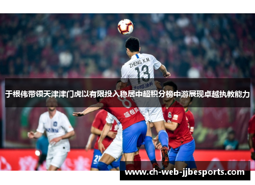 于根伟带领天津津门虎以有限投入稳居中超积分榜中游展现卓越执教能力 于根伟带领天津津门虎以有限投入稳居中超积分榜中游展现卓越执教能力