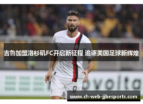 吉鲁加盟洛杉矶FC开启新征程 追逐美国足球新辉煌 吉鲁加盟洛杉矶FC开启新征程 追逐美国足球新辉煌