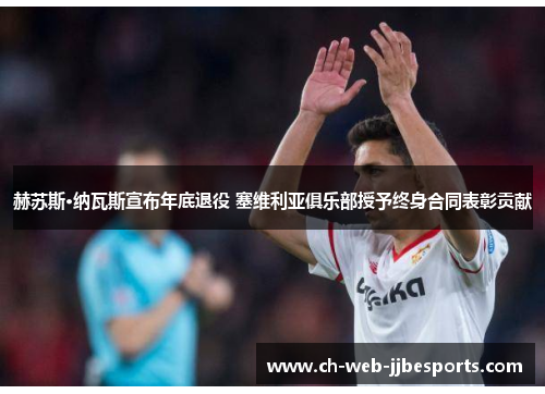 赫苏斯·纳瓦斯宣布年底退役 塞维利亚俱乐部授予终身合同表彰贡献