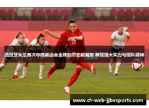 西班牙女足首次夺得奥运会金牌创历史新篇章 展现强大实力与团队精神