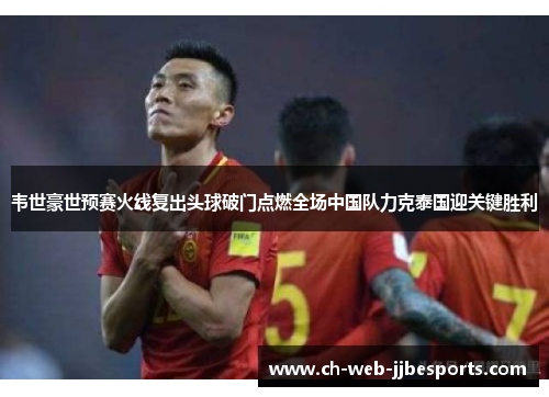 韦世豪世预赛火线复出头球破门点燃全场中国队力克泰国迎关键胜利 韦世豪世预赛火线复出头球破门点燃全场中国队力克泰国迎关键胜利