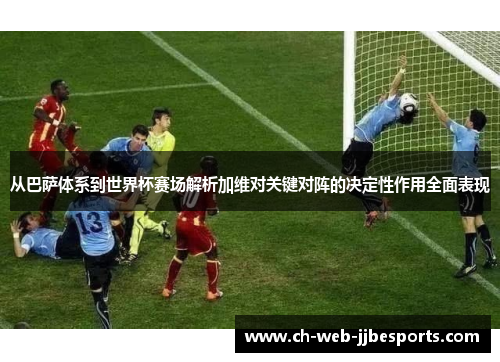 从巴萨体系到世界杯赛场解析加维对关键对阵的决定性作用全面表现