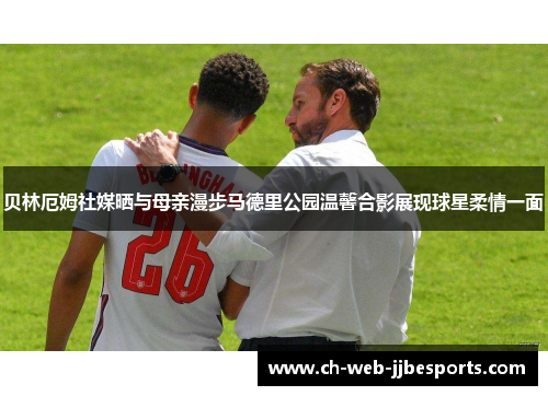 贝林厄姆社媒晒与母亲漫步马德里公园温馨合影展现球星柔情一面 贝林厄姆社媒晒与母亲漫步马德里公园温馨合影展现球星柔情一面
