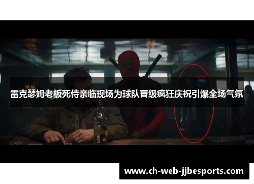 雷克瑟姆老板死侍亲临现场为球队晋级疯狂庆祝引爆全场气氛