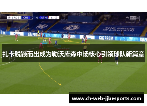 扎卡脱颖而出成为勒沃库森中场核心引领球队新篇章 扎卡脱颖而出成为勒沃库森中场核心引领球队新篇章